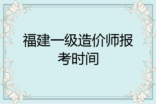 福建一级造价师报考时间