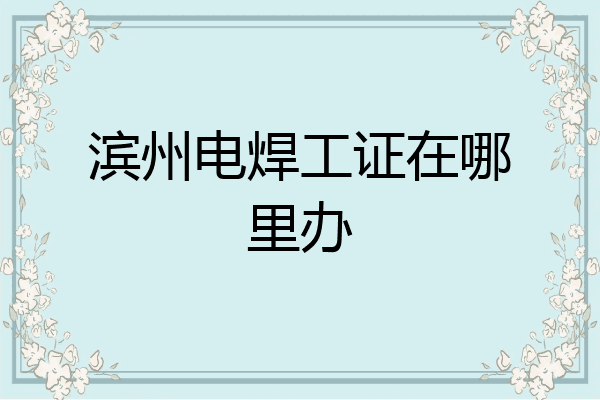 滨州电焊工证在哪里办