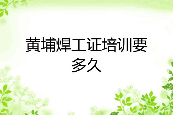 黄埔焊工证培训要多久
