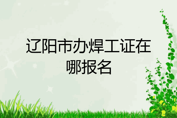 辽阳市办焊工证在哪报名