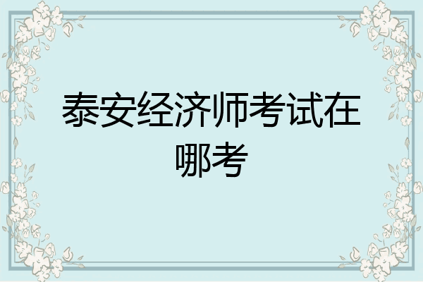 泰安经济师考试在哪考
