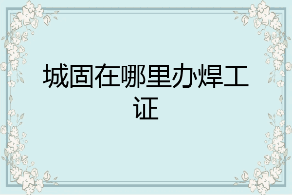 城固在哪里办焊工证