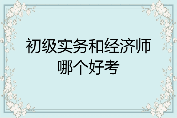 初级实务和经济师哪个好考