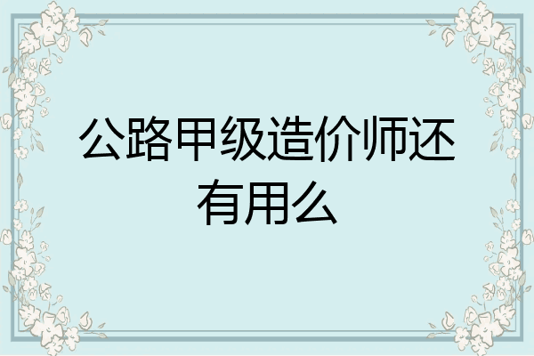 公路甲级造价师还有用么