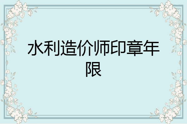 水利造价师印章年限