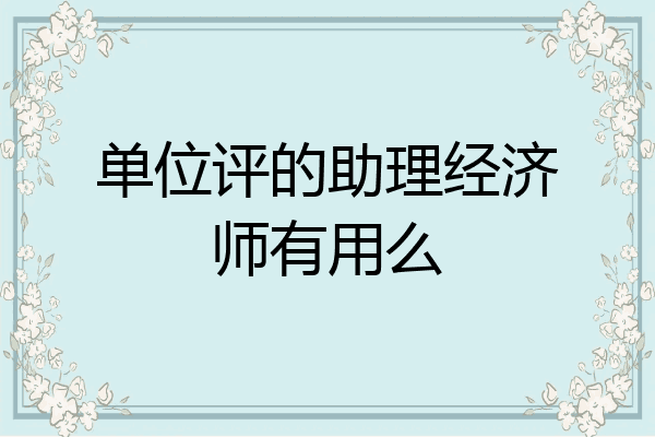 单位评的助理经济师有用么