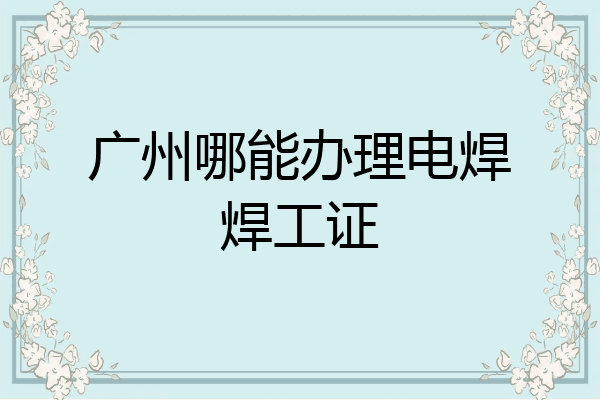 广州哪能办理电焊焊工证