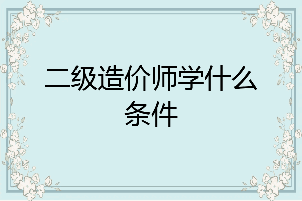 二级造价师学什么条件