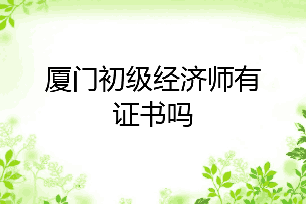 厦门初级经济师有证书吗