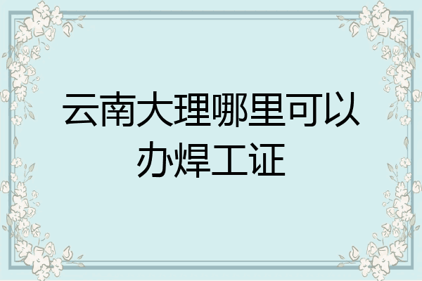 云南大理哪里可以办焊工证