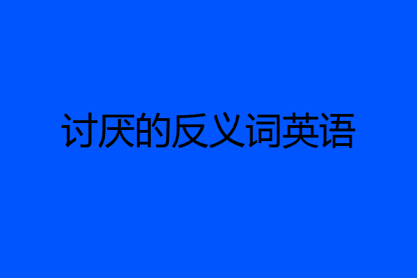 讨厌的反义词英语
