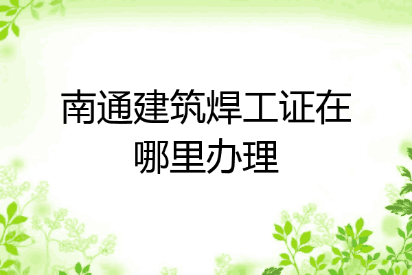 南通建筑焊工证在哪里办理