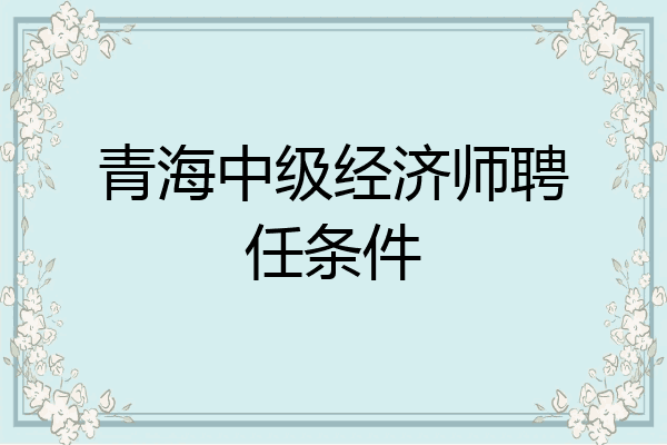 青海中级经济师聘任条件