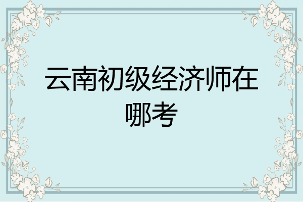 云南初级经济师在哪考