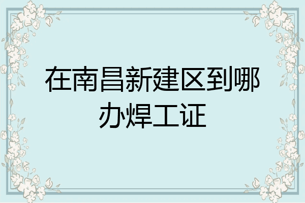 在南昌新建区到哪办焊工证