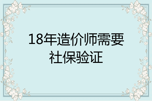 18年造价师需要社保验证