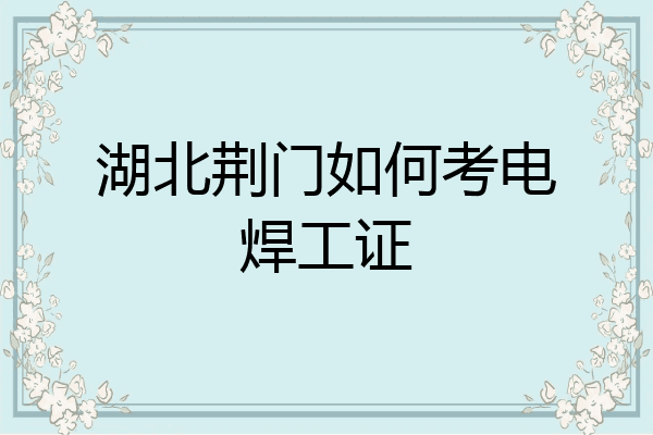 湖北荆门如何考电焊工证