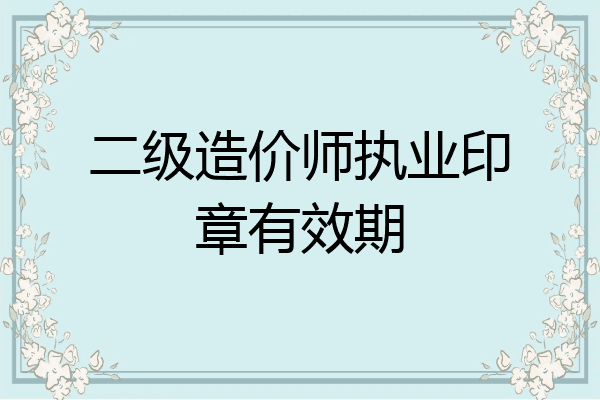 二级造价师执业印章有效期