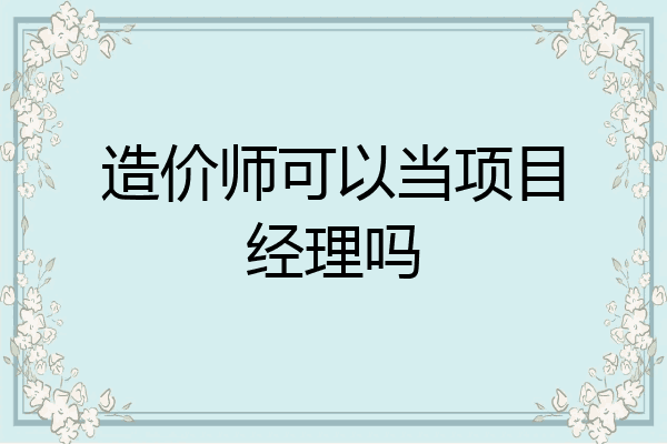 造价师可以当项目经理吗