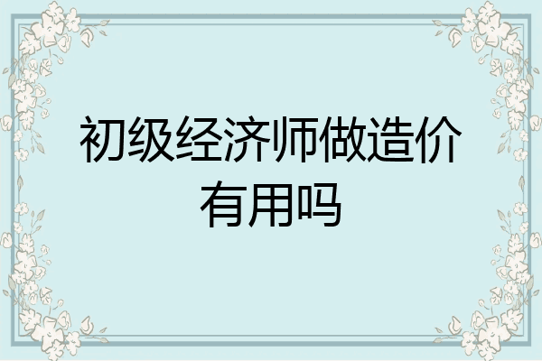 初级经济师做造价有用吗