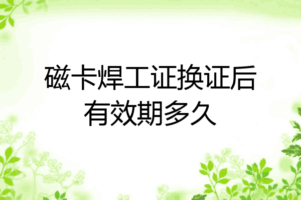 磁卡焊工证换证后有效期多久