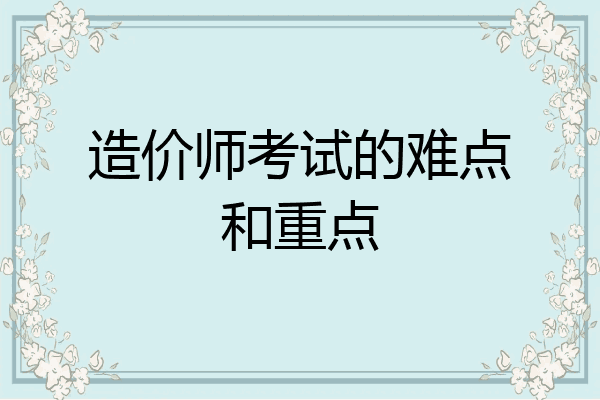 造价师考试的难点和重点