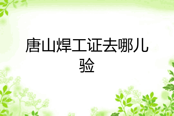 唐山焊工证去哪儿验