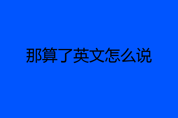 那算了英文怎么说