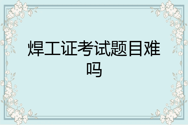 焊工证考试题目难吗