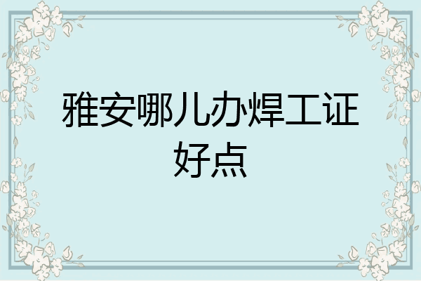 雅安哪儿办焊工证好点