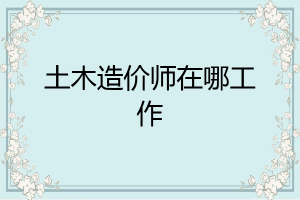 土木造价师在哪工作