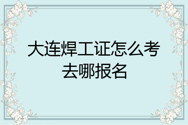 大连焊工证怎么考去哪报名
