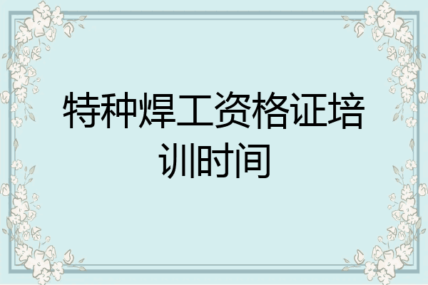 特种焊工资格证培训时间