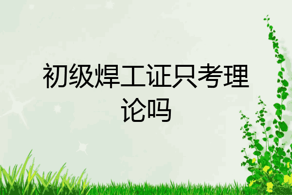 初级焊工证只考理论吗