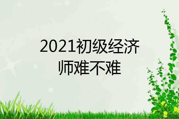 2021初级经济师难不难