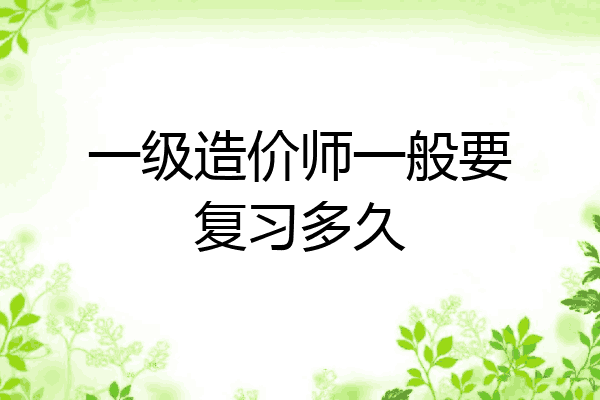 一级造价师一般要复习多久