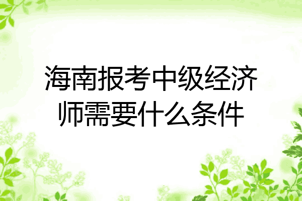 海南报考中级经济师需要什么条件