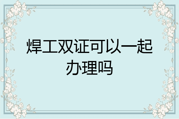 焊工双证可以一起办理吗
