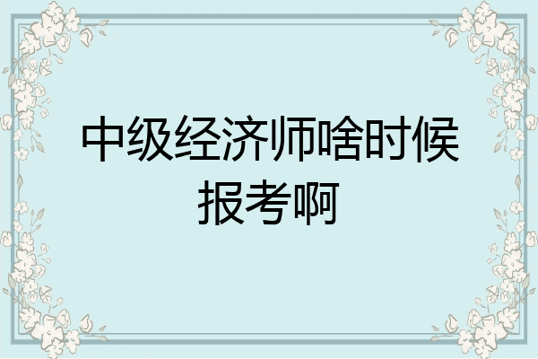 中级经济师啥时候报考啊