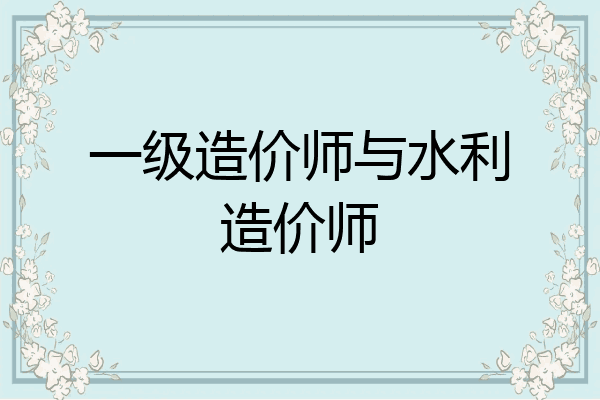 一级造价师与水利造价师