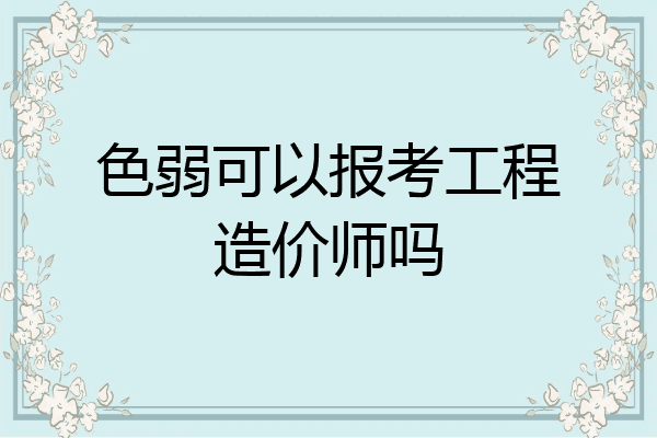 色弱可以报考工程造价师吗