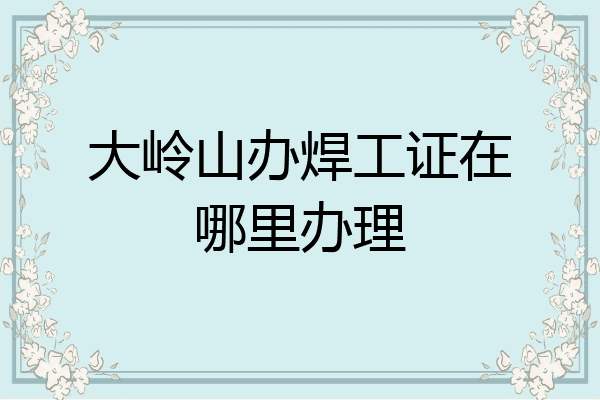 大岭山办焊工证在哪里办理