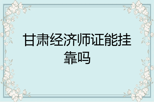 甘肃经济师证能挂靠吗