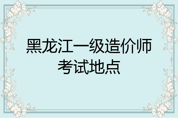 黑龙江一级造价师考试地点