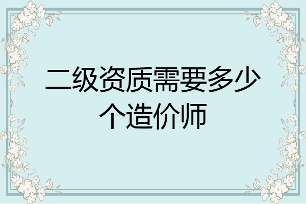 二级资质需要多少个造价师