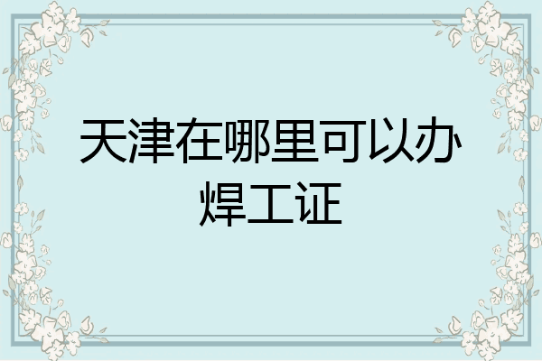 天津在哪里可以办焊工证