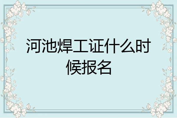河池焊工证什么时候报名