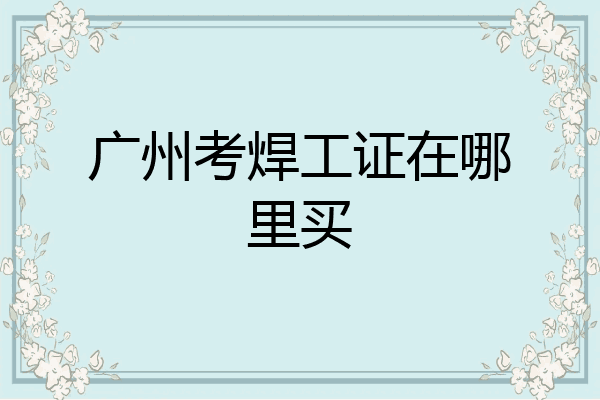 广州考焊工证在哪里买