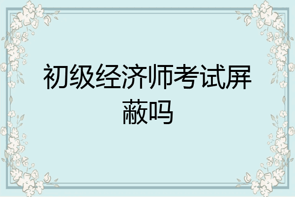 初级经济师考试屏蔽吗