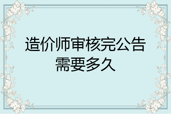 造价师审核完公告需要多久